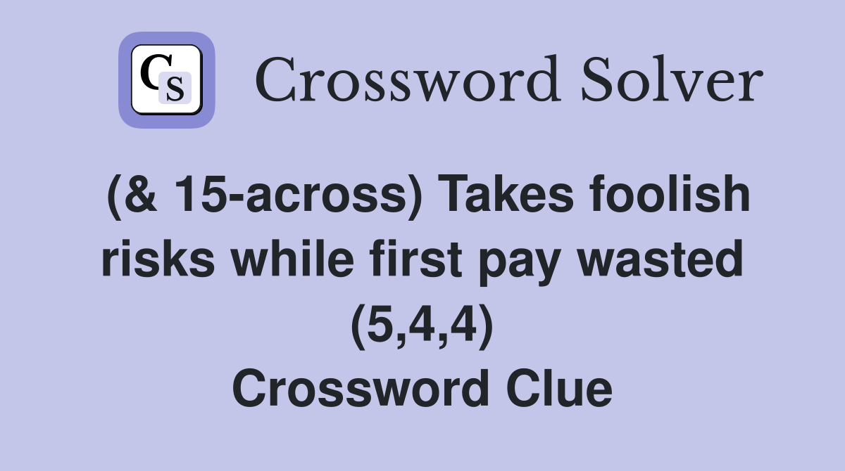 (& 15across) Takes foolish risks while first pay wasted (5,4,4